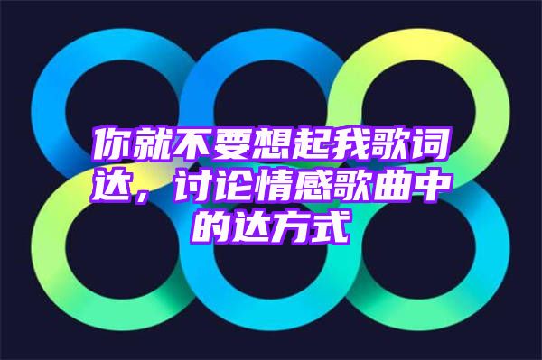 你就不要想起我歌词达，讨论情感歌曲中的达方式