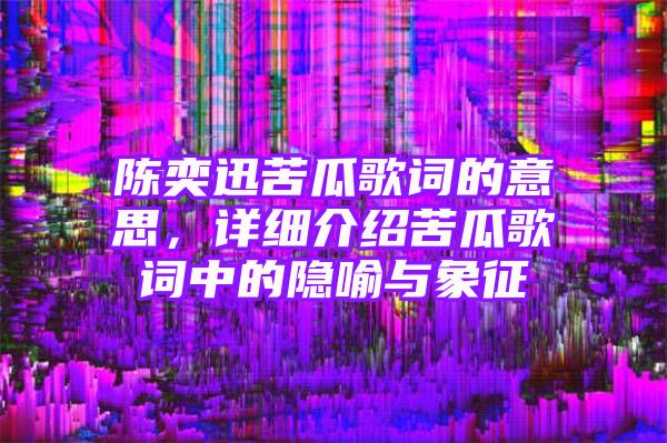 陈奕迅苦瓜歌词的意思，详细介绍苦瓜歌词中的隐喻与象征