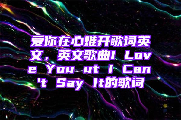 爱你在心难开歌词英文，英文歌曲I Love You ut I Can't Say It的歌词