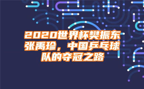 2020世界杯樊振东张禹珍，中国乒乓球队的夺冠之路