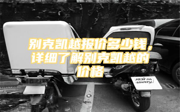 别克凯越报价多少钱，详细了解别克凯越的价格