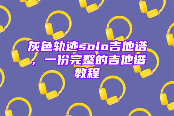 灰色轨迹solo吉他谱，一份完整的吉他谱教程