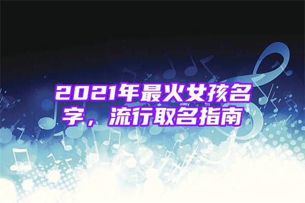 2021年最火女孩名字，流行取名指南