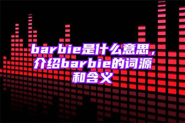 barbie是什么意思，介绍barbie的词源和含义