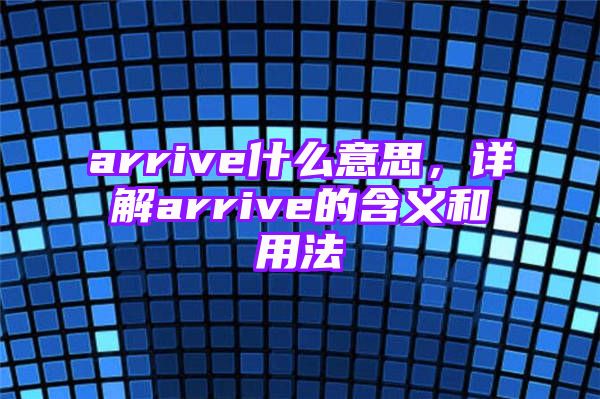 arrive什么意思，详解arrive的含义和用法