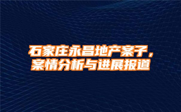 石家庄永昌地产案子，案情分析与进展报道