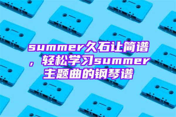 summer久石让简谱，轻松学习summer主题曲的钢琴谱