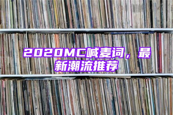 2020MC喊麦词，最新潮流推荐