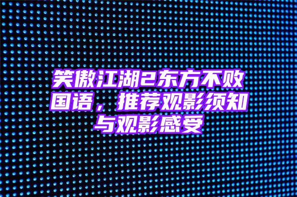 笑傲江湖2东方不败国语，推荐观影须知与观影感受