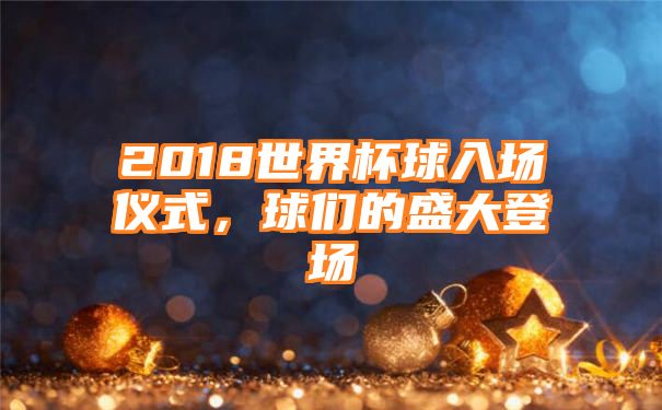 2018世界杯球入场仪式，球们的盛大登场