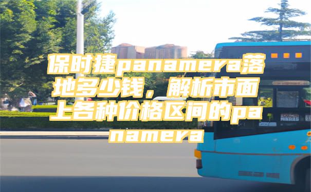 保时捷panamera落地多少钱，解析市面上各种价格区间的panamera