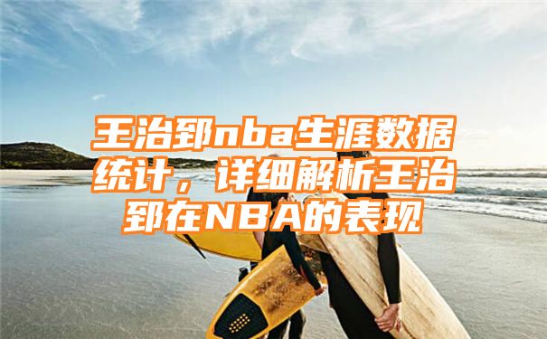 王治郅nba生涯数据统计，详细解析王治郅在NBA的表现