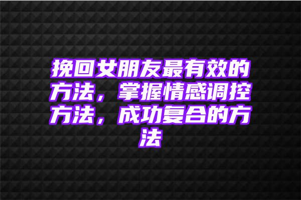 挽回女朋友最有效的方法，掌握情感调控方法，成功复合的方法