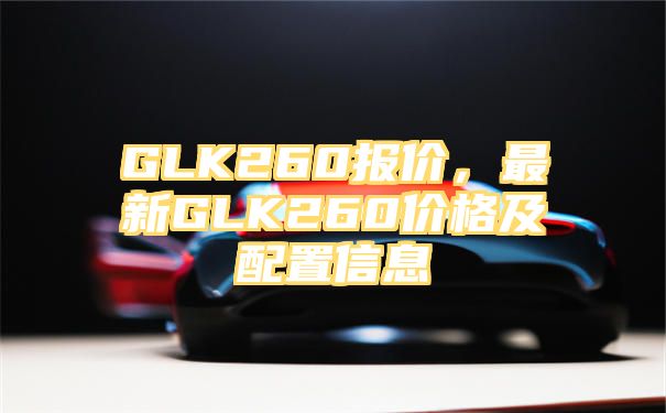 GLK260报价，最新GLK260价格及配置信息