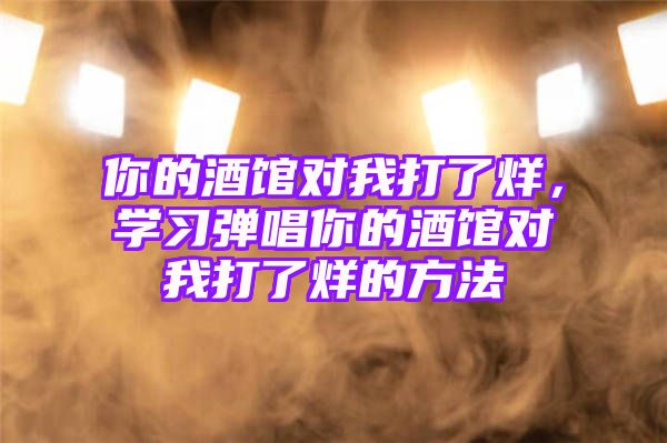 你的酒馆对我打了烊，学习弹唱你的酒馆对我打了烊的方法