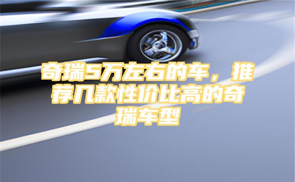 奇瑞5万左右的车，推荐几款性价比高的奇瑞车型