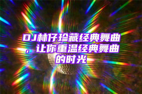 DJ林仔珍藏经典舞曲，让你重温经典舞曲的时光