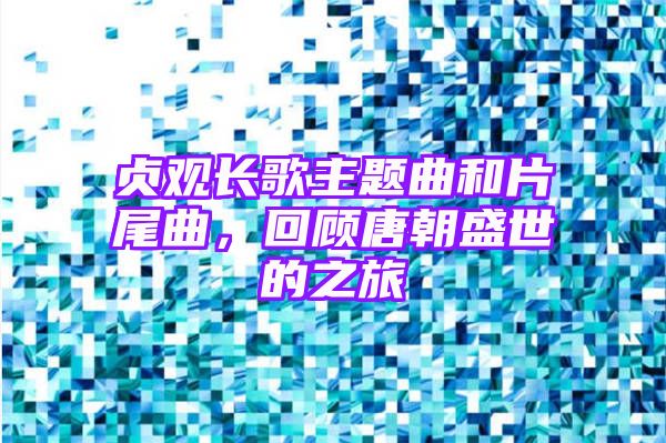 贞观长歌主题曲和片尾曲，回顾唐朝盛世的之旅