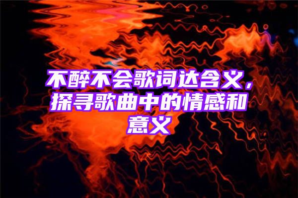 不醉不会歌词达含义，探寻歌曲中的情感和意义