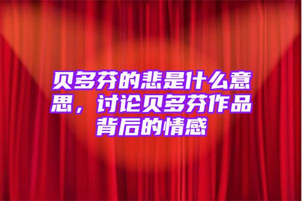 贝多芬的悲是什么意思，讨论贝多芬作品背后的情感