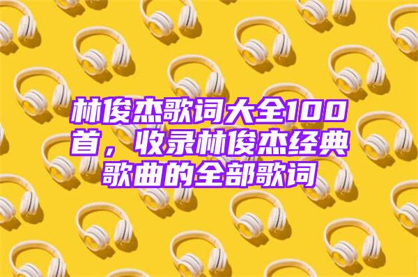 林俊杰歌词大全100首，收录林俊杰经典歌曲的全部歌词