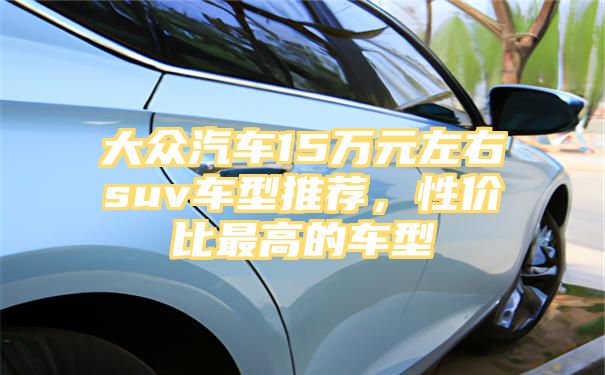 大众汽车15万元左右suv车型推荐，性价比最高的车型