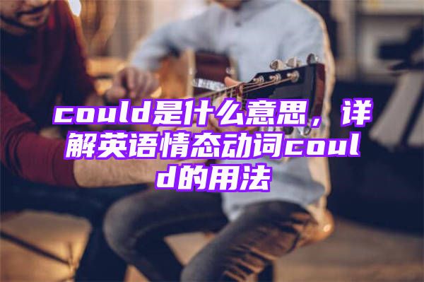 could是什么意思，详解英语情态动词could的用法