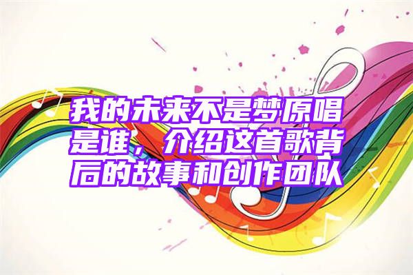 我的未来不是梦原唱是谁，介绍这首歌背后的故事和创作团队