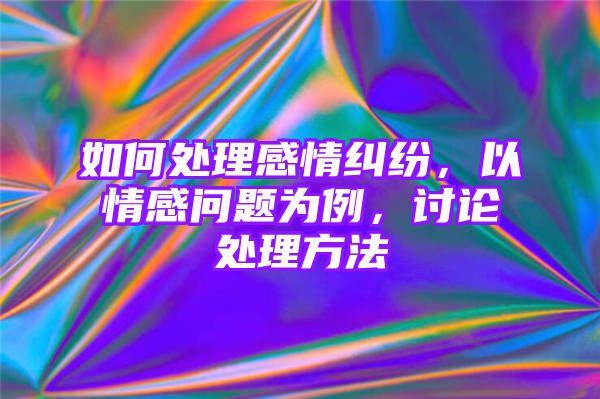 如何处理感情纠纷，以情感问题为例，讨论处理方法