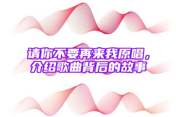 请你不要再来我原唱，介绍歌曲背后的故事