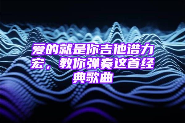 爱的就是你吉他谱力宏，教你弹奏这首经典歌曲