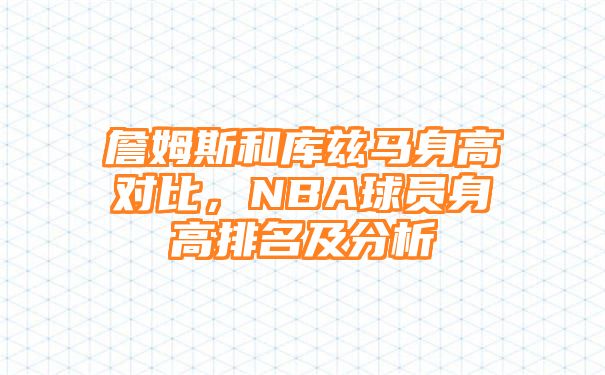 詹姆斯和库兹马身高对比，NBA球员身高排名及分析