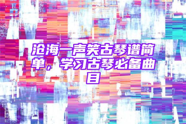 沧海一声笑古琴谱简单，学习古琴必备曲目