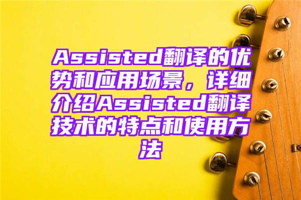 Assisted翻译的优势和应用场景，详细介绍Assisted翻译技术的特点和使用方法