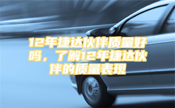 12年捷达伙伴质量好吗，了解12年捷达伙伴的质量表现