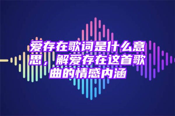 爱存在歌词是什么意思，解爱存在这首歌曲的情感内涵