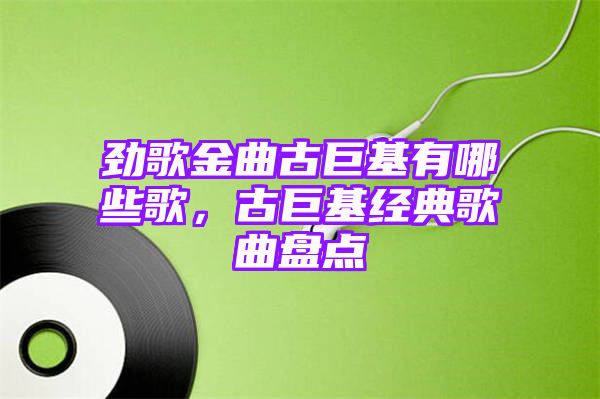 劲歌金曲古巨基有哪些歌，古巨基经典歌曲盘点