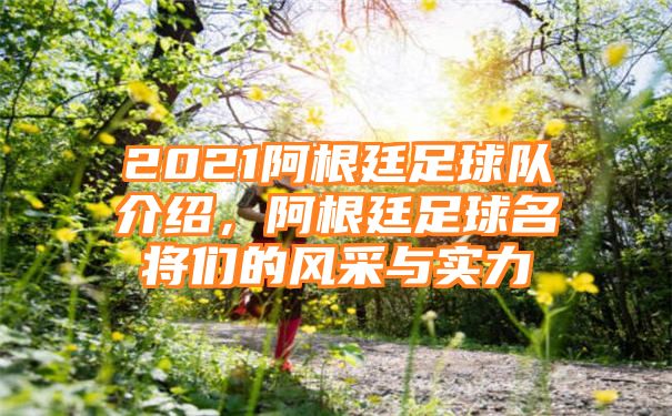 2021阿根廷足球队介绍，阿根廷足球名将们的风采与实力