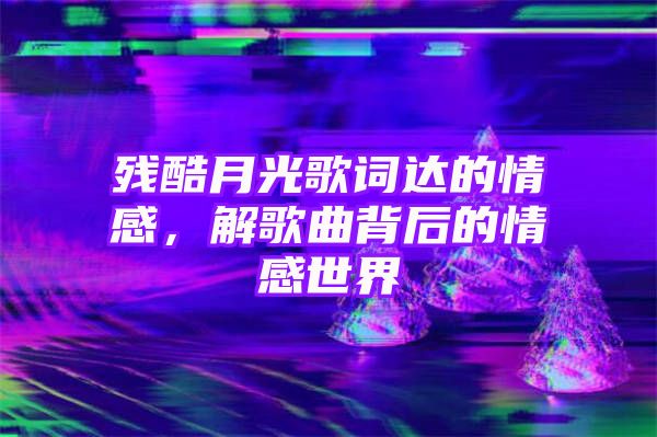 残酷月光歌词达的情感，解歌曲背后的情感世界