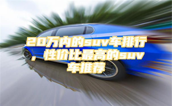 20万内的suv车排行，性价比最高的suv车推荐