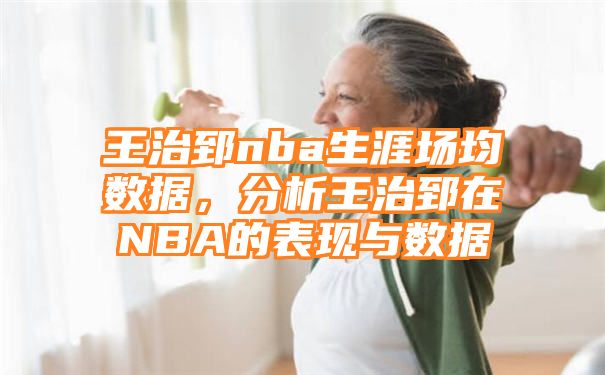 王治郅nba生涯场均数据，分析王治郅在NBA的表现与数据