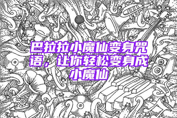 巴拉拉小魔仙变身咒语，让你轻松变身成小魔仙