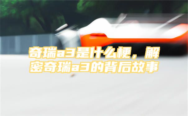 奇瑞a3是什么梗，解密奇瑞a3的背后故事