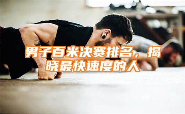 男子百米决赛排名，揭晓最快速度的人