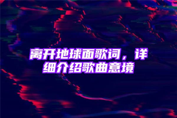 离开地球面歌词，详细介绍歌曲意境