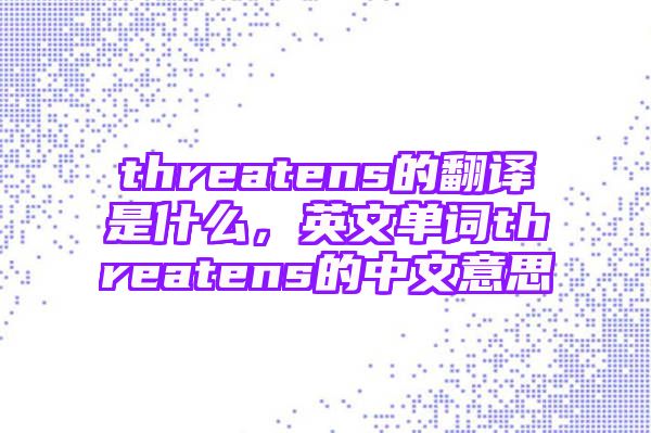 threatens的翻译是什么，英文单词threatens的中文意思