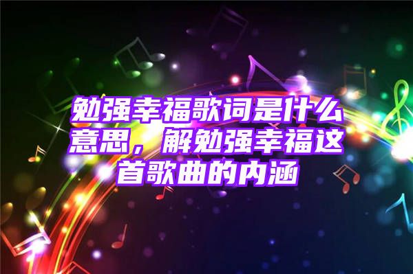 勉强幸福歌词是什么意思，解勉强幸福这首歌曲的内涵