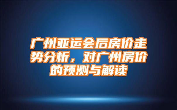 广州亚运会后房价走势分析，对广州房价的预测与解读