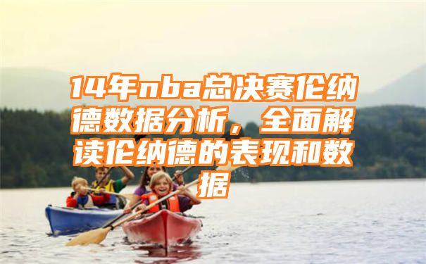 14年nba总决赛伦纳德数据分析，全面解读伦纳德的表现和数据