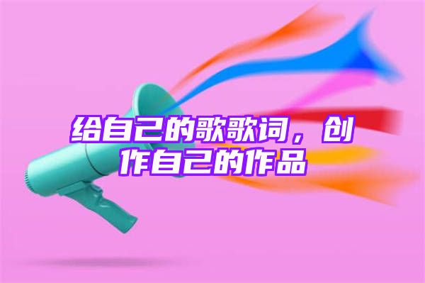 给自己的歌歌词，创作自己的作品